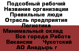 Подсобный рабочий › Название организации ­ Правильные люди › Отрасль предприятия ­ Логистика › Минимальный оклад ­ 30 000 - Все города Работа » Вакансии   . Чукотский АО,Анадырь г.